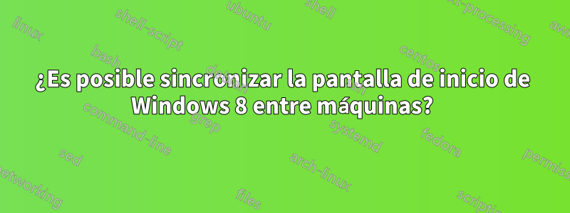 ¿Es posible sincronizar la pantalla de inicio de Windows 8 entre máquinas?