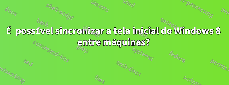 É possível sincronizar a tela inicial do Windows 8 entre máquinas?