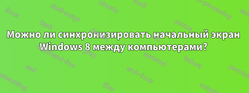 Можно ли синхронизировать начальный экран Windows 8 между компьютерами?