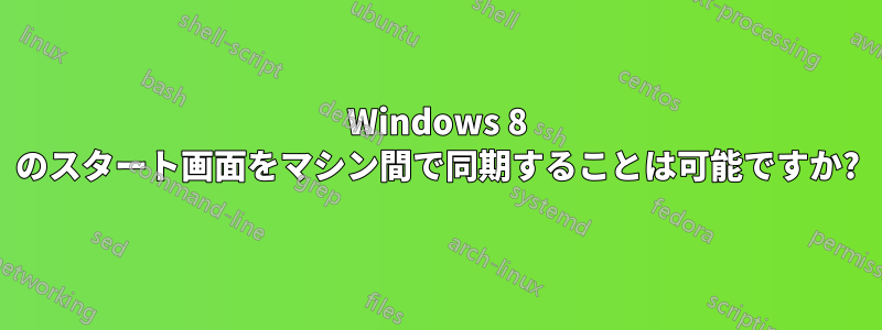 Windows 8 のスタート画面をマシン間で同期することは可能ですか?