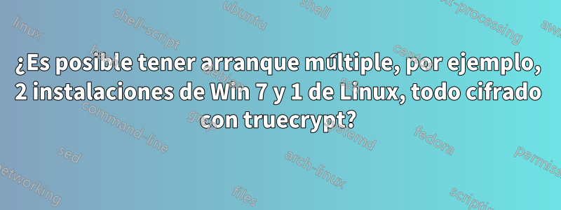 ¿Es posible tener arranque múltiple, por ejemplo, 2 instalaciones de Win 7 y 1 de Linux, todo cifrado con truecrypt?