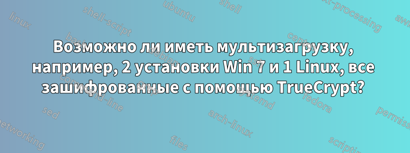 Возможно ли иметь мультизагрузку, например, 2 установки Win 7 и 1 Linux, все зашифрованные с помощью TrueCrypt?