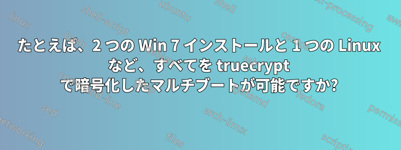 たとえば、2 つの Win 7 インストールと 1 つの Linux など、すべてを truecrypt で暗号化したマルチブートが可能ですか?