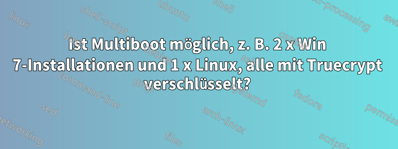 Ist Multiboot möglich, z. B. 2 x Win 7-Installationen und 1 x Linux, alle mit Truecrypt verschlüsselt?