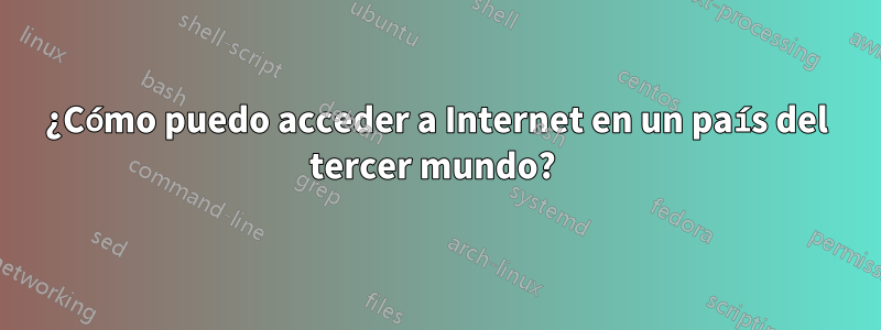 ¿Cómo puedo acceder a Internet en un país del tercer mundo? 