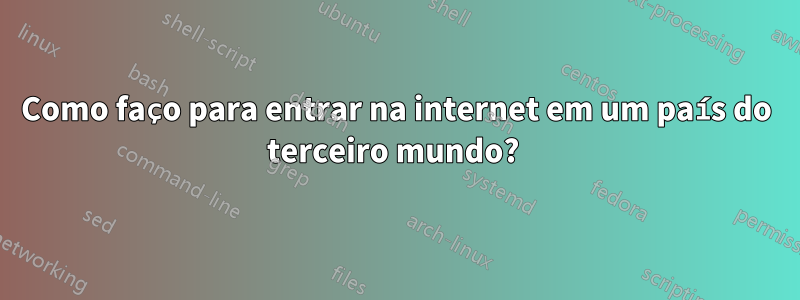 Como faço para entrar na internet em um país do terceiro mundo? 