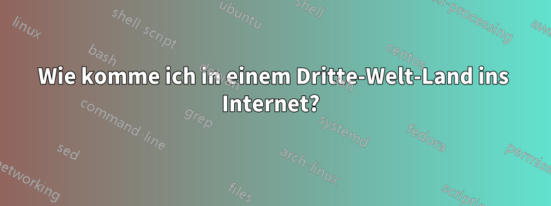 Wie komme ich in einem Dritte-Welt-Land ins Internet? 