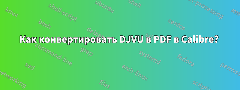 Как конвертировать DJVU в PDF в Calibre?