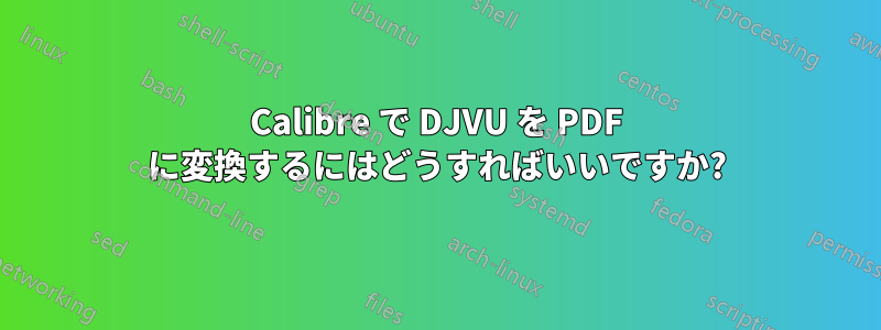 Calibre で DJVU を PDF に変換するにはどうすればいいですか?