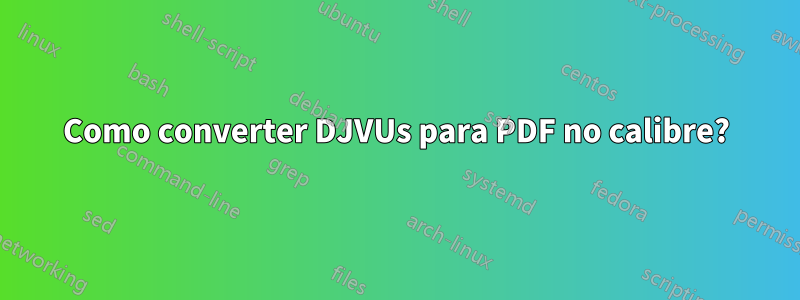 Como converter DJVUs para PDF no calibre?