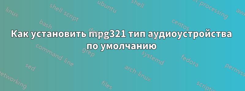 Как установить mpg321 тип аудиоустройства по умолчанию