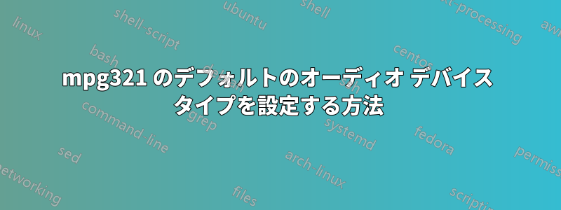 mpg321 のデフォルトのオーディオ デバイス タイプを設定する方法