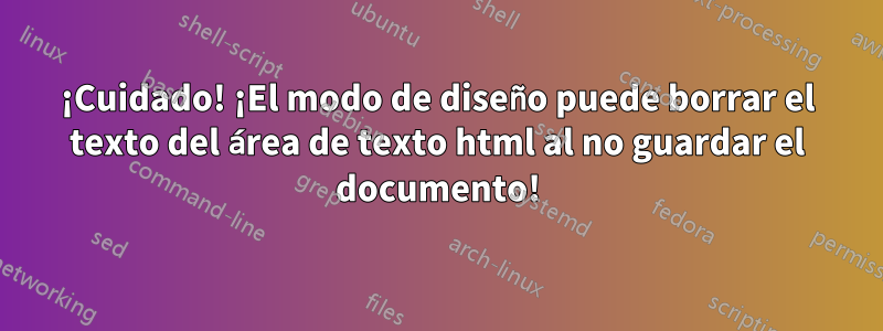 ¡Cuidado! ¡El modo de diseño puede borrar el texto del área de texto html al no guardar el documento!