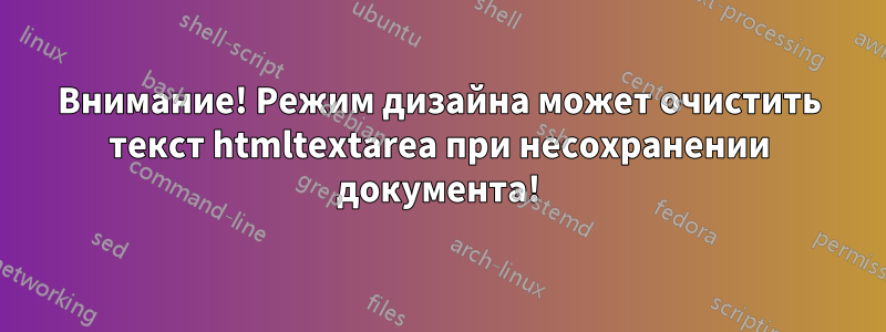 Внимание! Режим дизайна может очистить текст htmltextarea при несохранении документа!