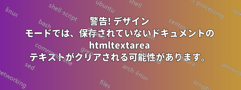 警告! デザイン モードでは、保存されていないドキュメントの htmltextarea テキストがクリアされる可能性があります。