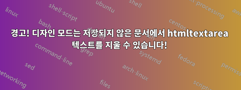 경고! 디자인 모드는 저장되지 않은 문서에서 htmltextarea 텍스트를 지울 수 있습니다!