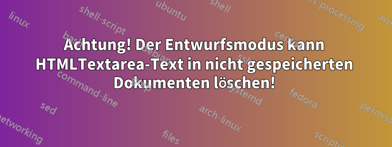 Achtung! Der Entwurfsmodus kann HTMLTextarea-Text in nicht gespeicherten Dokumenten löschen!