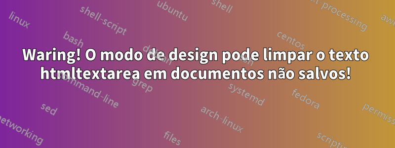 Waring! O modo de design pode limpar o texto htmltextarea em documentos não salvos!