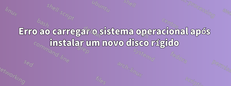 Erro ao carregar o sistema operacional após instalar um novo disco rígido