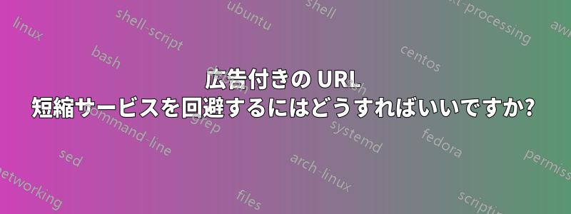 広告付きの URL 短縮サービスを回避するにはどうすればいいですか?