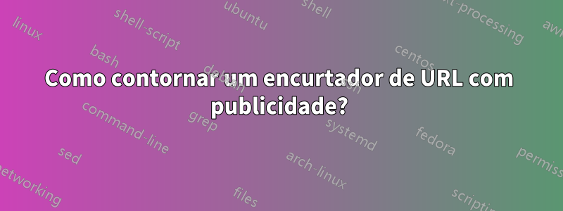 Como contornar um encurtador de URL com publicidade?