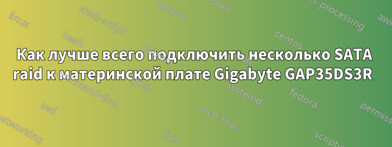 Как лучше всего подключить несколько SATA raid к материнской плате Gigabyte GAP35DS3R 