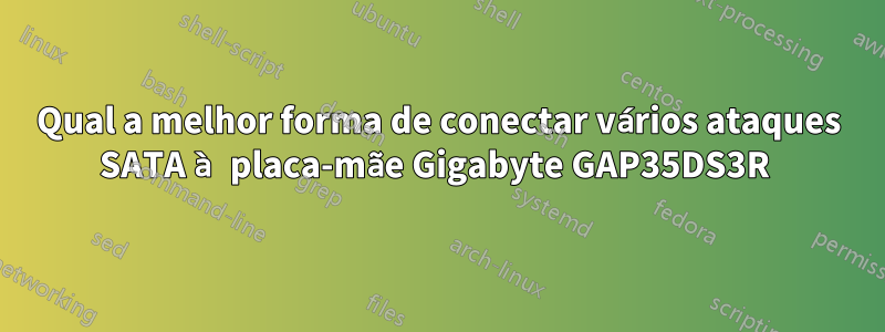 Qual a melhor forma de conectar vários ataques SATA à placa-mãe Gigabyte GAP35DS3R 