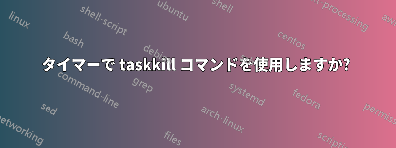 タイマーで taskkill コマンドを使用しますか?