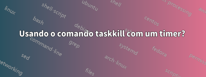 Usando o comando taskkill com um timer?