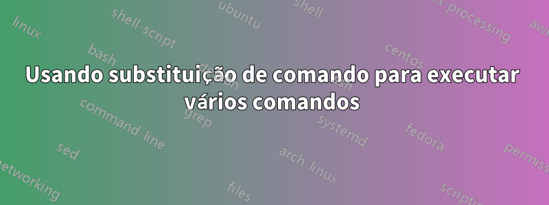 Usando substituição de comando para executar vários comandos