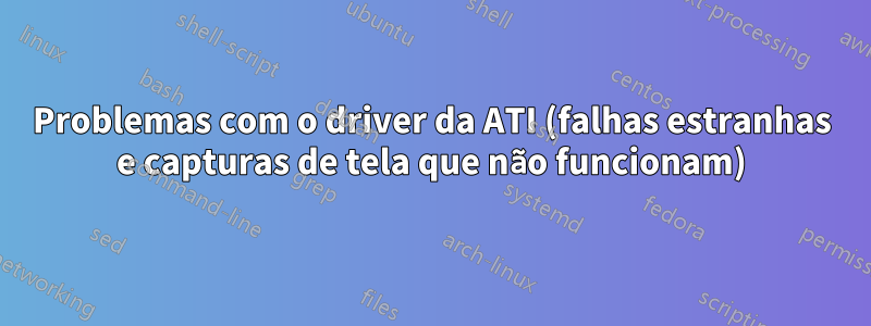 Problemas com o driver da ATI (falhas estranhas e capturas de tela que não funcionam)