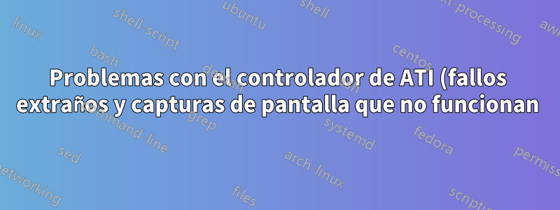 Problemas con el controlador de ATI (fallos extraños y capturas de pantalla que no funcionan)