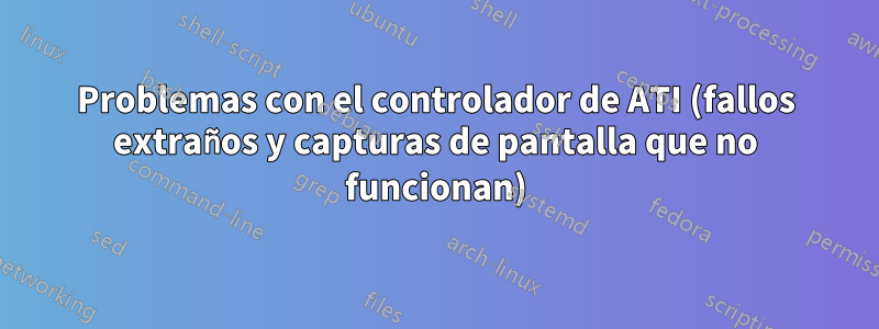 Problemas con el controlador de ATI (fallos extraños y capturas de pantalla que no funcionan)