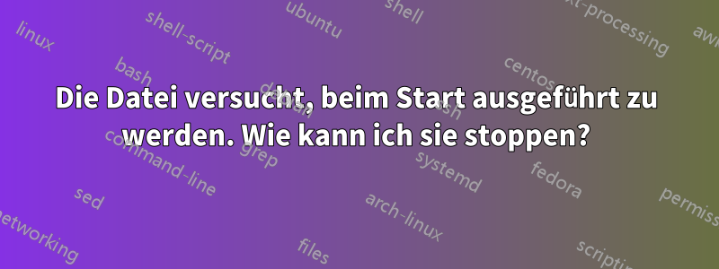 Die Datei versucht, beim Start ausgeführt zu werden. Wie kann ich sie stoppen?