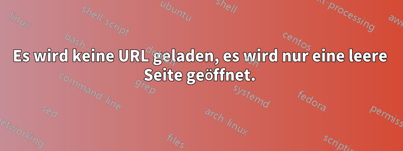 Es wird keine URL geladen, es wird nur eine leere Seite geöffnet.