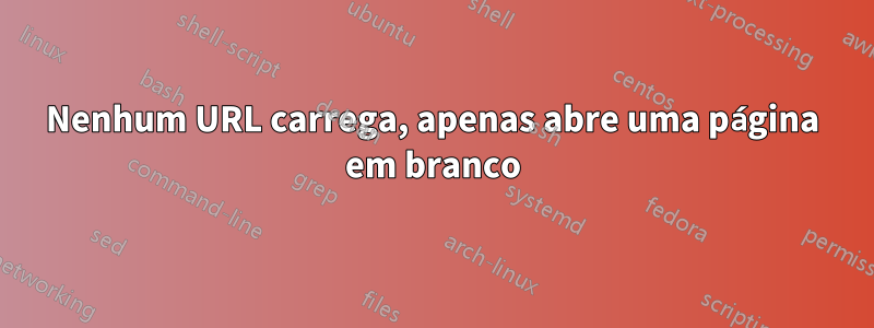 Nenhum URL carrega, apenas abre uma página em branco