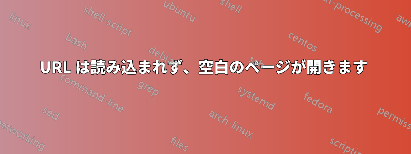 URL は読み込まれず、空白のページが開きます