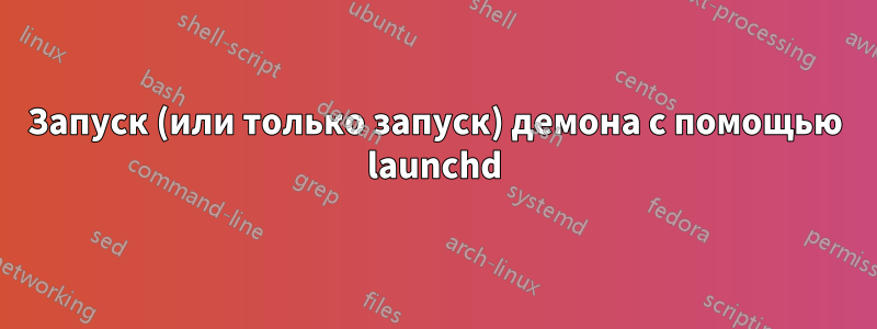 Запуск (или только запуск) демона с помощью launchd