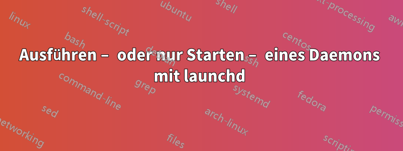 Ausführen – oder nur Starten – eines Daemons mit launchd