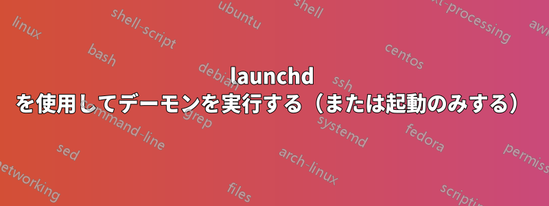 launchd を使用してデーモンを実行する（または起動のみする）