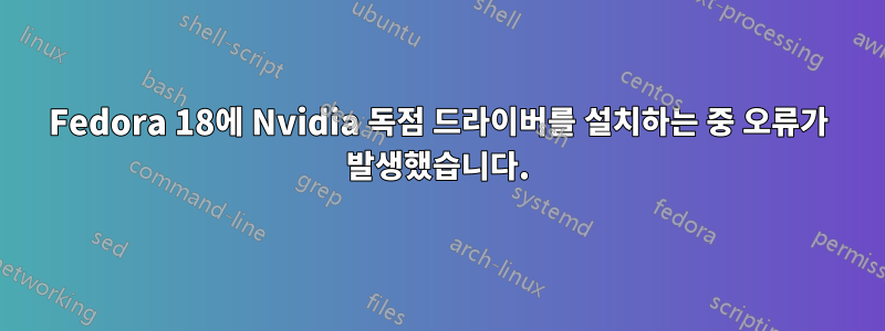 Fedora 18에 Nvidia 독점 드라이버를 설치하는 중 오류가 발생했습니다.