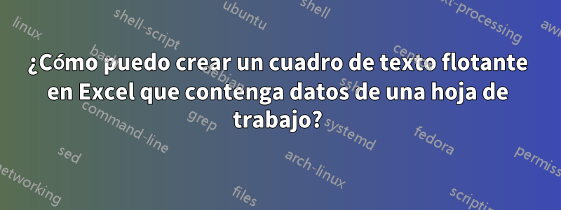 ¿Cómo puedo crear un cuadro de texto flotante en Excel que contenga datos de una hoja de trabajo?