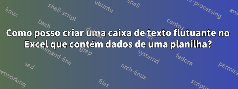 Como posso criar uma caixa de texto flutuante no Excel que contém dados de uma planilha?