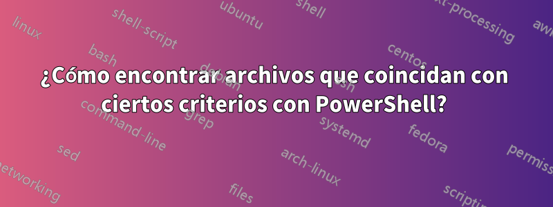 ¿Cómo encontrar archivos que coincidan con ciertos criterios con PowerShell?