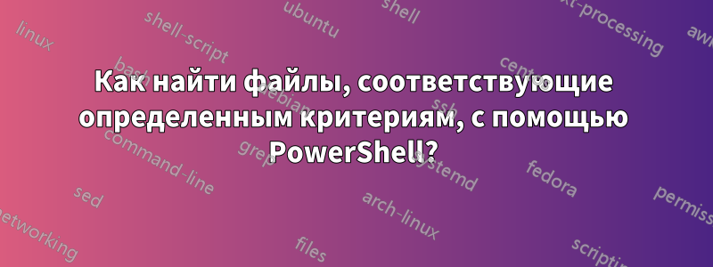 Как найти файлы, соответствующие определенным критериям, с помощью PowerShell?