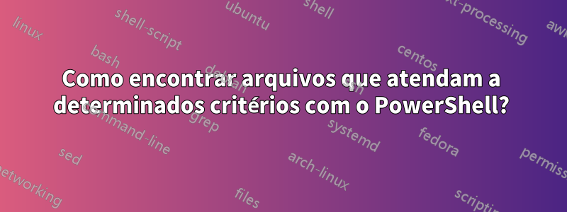 Como encontrar arquivos que atendam a determinados critérios com o PowerShell?