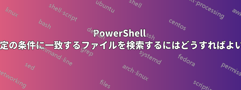 PowerShell を使用して特定の条件に一致するファイルを検索するにはどうすればよいでしょうか?