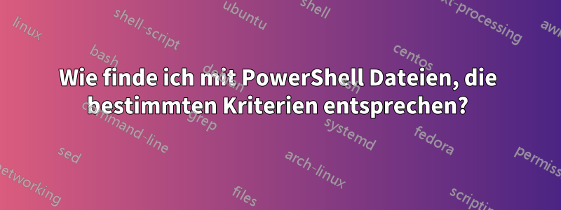 Wie finde ich mit PowerShell Dateien, die bestimmten Kriterien entsprechen?