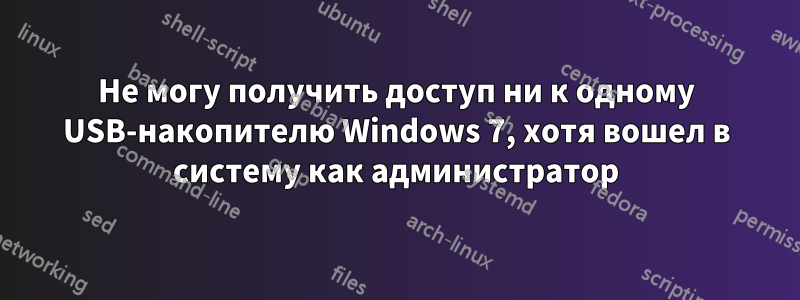 Не могу получить доступ ни к одному USB-накопителю Windows 7, хотя вошел в систему как администратор