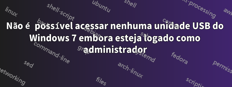 Não é possível acessar nenhuma unidade USB do Windows 7 embora esteja logado como administrador